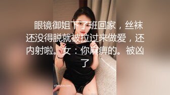    眼镜御姐下了班回家，丝袜还没得脱就被拉过来做爱，还内射啦。女：你麻痹的。被凶了