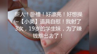 新人！卧槽！好漂亮！好想操~【小美】道具自慰！我射了3次，19岁的学生妹，为了赚钱豁出去了！