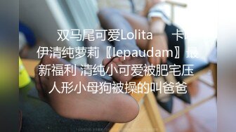 ❤️双马尾可爱Lolita❤️卡哇伊清纯萝莉〖lepaudam〗最新福利 清纯小可爱被肥宅压 人形小母狗被操的叫爸爸