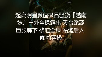 超高明星颜值极品骚货『越南妹』户外全裸露出 天台跪舔臣服胯下 楼道全裸 站炮后入 啪啪猛操