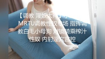 【调教 淫奴大神】小二先生 MRTU调教性奴专场 指挥调教白毛小母狗 对镜骑乘榨汁性奴 内射淫穴宫腔