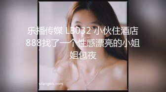 乐播传媒 LB032 小伙住酒店888找了一个性感漂亮的小姐姐包夜