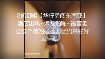 G奶御姐【华仔勇闯东南亚】酒店出轨~炮友啪啪~语音老公这个荡妇必须要猛男来好好草一草！