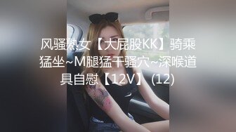 风骚熟女【大屁股KK】骑乘猛坐~M腿猛干骚穴~深喉道具自慰【12V】 (12)