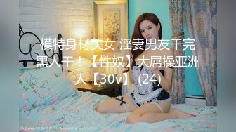 模特身材美女 淫妻男友干完黑人干！【性奴】大屌操亚洲人【30v】 (24)