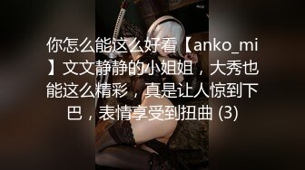 你怎么能这么好看【anko_mi】文文静静的小姐姐，大秀也能这么精彩，真是让人惊到下巴，表情享受到扭曲 (3)