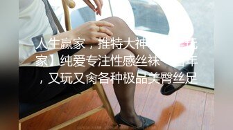 人生赢家，推特大神【丝足玩家】纯爱专注性感丝袜一百年，又玩又肏各种极品美臀丝足