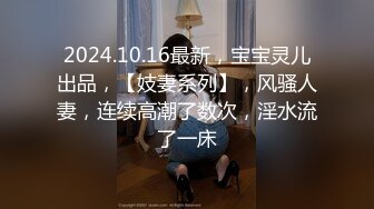 2024.10.16最新，宝宝灵儿出品，【妓妻系列】，风骚人妻，连续高潮了数次，淫水流了一床