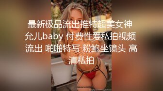 最新极品流出推特超美女神 允儿baby 付费性爱私拍视频 流出 啪啪特写 粉鲍坐镜头 高清私拍