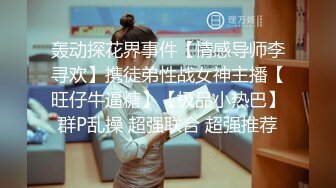 轰动探花界事件【情感导师李寻欢】携徒弟性战女神主播【旺仔牛逼糖】【极品小热巴】群P乱操 超强联合 超强推荐