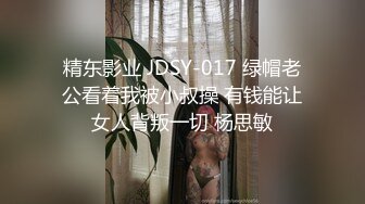 精东影业 JDSY-017 绿帽老公看着我被小叔操 有钱能让女人背叛一切 杨思敏