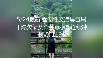 5/24最新 强制性交凌辱巨屌干爆欠债女梁芸菲小哥连续冲刺VIP1196