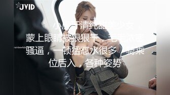 ❤️❤️小虎牙清纯甜美少女，蒙上眼睛被狠狠干，毛毛浓密骚逼，一顿猛怼水很多，骑乘位后入，各种姿势