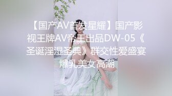 【国产AV首发星耀】国产影视王牌AV帝王出品DW-05《圣诞淫湿圣典》群交性爱盛宴 爆乳美女高潮