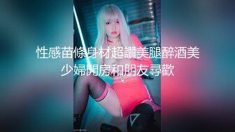 性感苗條身材超讚美腿醉酒美少婦開房和朋友尋歡