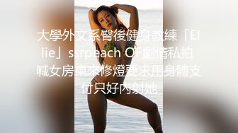 大學外文系臀後健身教練「Ellie」ssrpeach OF劇情私拍 喊女房東來修燈要求用身體支付只好內射她