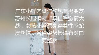 广东小鲜肉微信约炮有男朋友苏州长腿模特“李佳”激情大战，女孩非常漂亮穿着性感蛇皮丝袜，各种姿势操逼有对白完整版