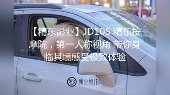 【精东影业】JD105 精东按摩院，第一人称视角 带你身临其境感受极致体验