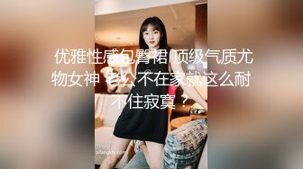  优雅性感包臀裙 顶级气质尤物女神 老公不在家就这么耐不住寂寞？