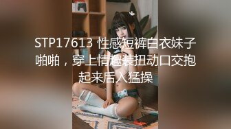 STP17613 性感短裤白衣妹子啪啪，穿上情趣装扭动口交抱起来后入猛操