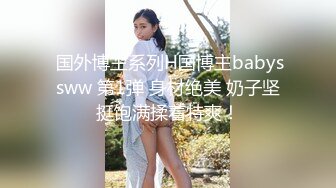  国外博主系列H国博主babyssww 第1弹 身材绝美 奶子坚挺饱满揉着特爽！