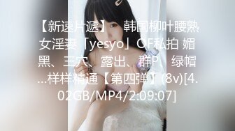 【新速片遞】 ✨韩国柳叶腰熟女淫妻「yesyo」OF私拍 媚黑、三穴、露出、群P、绿帽…样样精通【第四弹】(8v)[4.02GB/MP4/2:09:07]