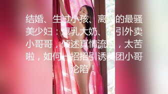 结婚、生过小孩、离异的最骚美少妇：爆乳大奶、勾引外卖小哥哥，倾述真情流泪，太苦啦，如何一招招引诱美团小哥沦陷！