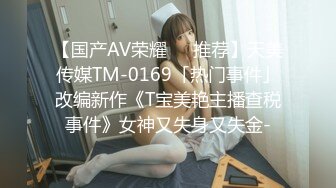 【国产AV荣耀❤️推荐】天美传媒TM-0169「热门事件」改编新作《T宝美艳主播查税事件》女神又失身又失金-