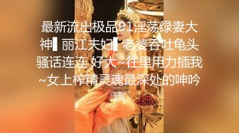 最新流出极品91淫荡绿妻大神▌丽江夫妇▌老婆吞吐龟头骚话连连 好大~往里用力插我~女上榨精灵魂最深处的呻吟声