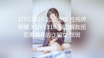 STP32835 起点传媒 性视界传媒 XSJKY110 网恋解救困在柬埔寨的诈骗女 斑斑