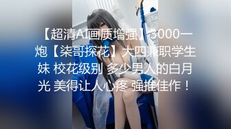 【超清AI画质增强】3000一炮【柒哥探花】大四兼职学生妹 校花级别 多少男人的白月光 美得让人心疼 强推佳作！