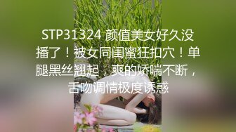 STP31324 颜值美女好久没播了！被女同闺蜜狂扣穴！单腿黑丝翘起，爽的娇喘不断，舌吻调情极度诱惑