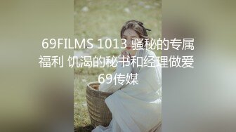 69FILMS 1013 骚秘的专属福利 饥渴的秘书和经理做爱 69传媒