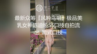 最新众筹『风吟鸟唱』极品美乳女神陈迪娅SS口技自拍流出_跪式口技