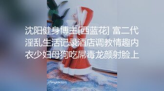 沈阳健身博主[西蓝花] 富二代淫乱生活记录酒店调教情趣内衣少妇母狗吃屌毒龙颜射脸上