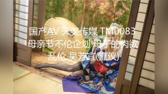 国产AV 天美传媒 TM0083 母亲节不伦企划 母子的肉欲 乱伦 吴芳宜(嘉仪)