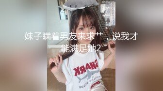 妹子瞒着男友来求艹，说我才能满足她2