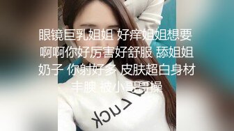 眼镜巨乳姐姐 好痒姐姐想要 啊啊你好厉害好舒服 舔姐姐奶子 你射好多 皮肤超白身材丰腴 被小哥哥操