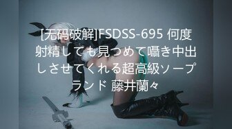 [无码破解]FSDSS-695 何度射精しても見つめて囁き中出しさせてくれる超高級ソープランド 藤井蘭々