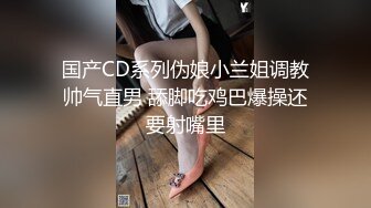 国产CD系列伪娘小兰姐调教帅气直男 舔脚吃鸡巴爆操还要射嘴里