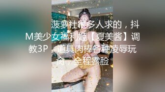 ⚫️⚫️菠萝社很多人求的，抖M美少女福利姬【夏美酱】调教3P，道具肉棒各种凌辱玩肏，全程露脸