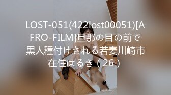 LOST-051(422lost00051)[AFRO-FILM]旦那の目の前で黒人種付けされる若妻川崎市在住はるき（26）