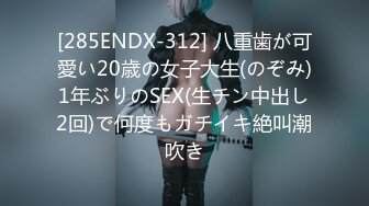 [285ENDX-312] 八重歯が可愛い20歳の女子大生(のぞみ)1年ぶりのSEX(生チン中出し2回)で何度もガチイキ絶叫潮吹き