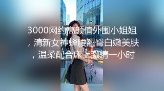 3000网约高颜值外围小姐姐，清新女神蜂腰翘臀白嫩美肤，温柔配合床上激情一小时