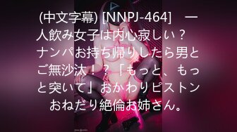 (中文字幕) [NNPJ-464] ≪一人飲み女子は内心寂しい？≫ ナンパお持ち帰りしたら男とご無沙汰！？「もっと、もっと突いて」おかわりピストンおねだり絶倫お姉さん。