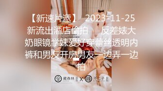 【新速片遞】  2023-11-25新流出酒店偷拍❤️反差婊大奶眼镜学妹爱好穿蕾丝透明内裤和男友开房男友一边弄一边拍