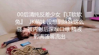 00后清纯反差少女『LT软软兔』✿JK萌妹 没想到妹妹这么骚，被内射后深喉口爆 精液射满骚嘴流出