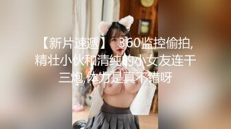 【新片速遞】  360监控偷拍,精壮小伙和清纯的小女友连干三炮,体力是真不错呀