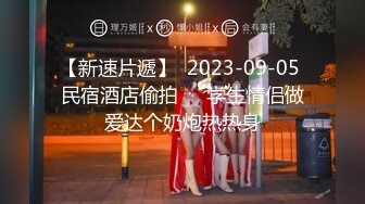 【新速片遞】  2023-09-05 民宿酒店偷拍❤️学生情侣做爱达个奶炮热热身