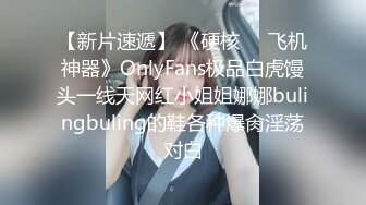 【新片速遞】 《硬核❤️飞机神器》OnlyFans极品白虎馒头一线天网红小姐姐娜娜bulingbuling的鞋各种爆肏淫荡对白